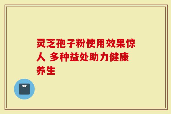 灵芝孢子粉使用效果惊人 多种益处助力健康养生