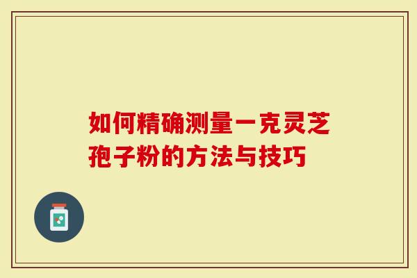 如何精确测量一克灵芝孢子粉的方法与技巧