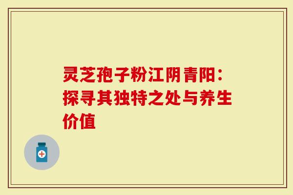 灵芝孢子粉江阴青阳：探寻其独特之处与养生价值