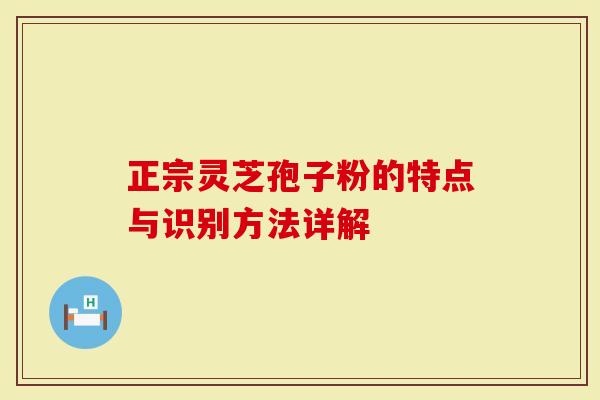 正宗灵芝孢子粉的特点与识别方法详解