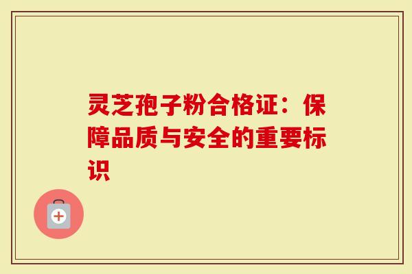 灵芝孢子粉合格证：保障品质与安全的重要标识