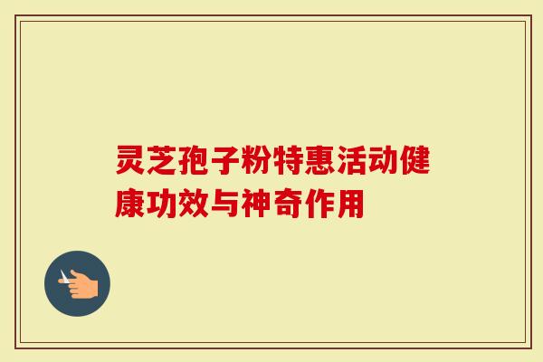 灵芝孢子粉特惠活动健康功效与神奇作用