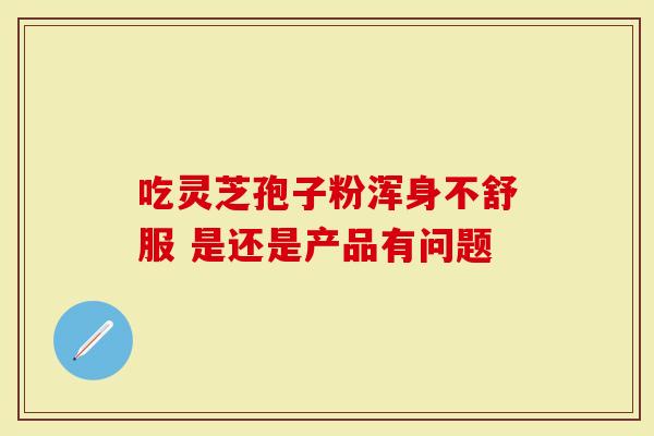 吃灵芝孢子粉浑身不舒服 是还是产品有问题