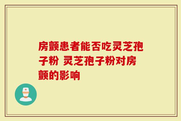 房颤患者能否吃灵芝孢子粉 灵芝孢子粉对房颤的影响
