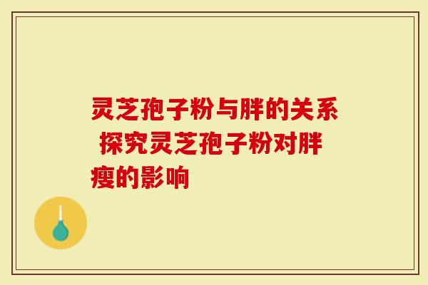 灵芝孢子粉与胖的关系 探究灵芝孢子粉对胖瘦的影响