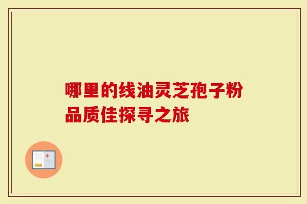 哪里的线油灵芝孢子粉品质佳探寻之旅-第1张图片-灵芝大师 哪里的线油灵芝孢子粉品质佳探寻之旅-第1张图片-灵芝大师
