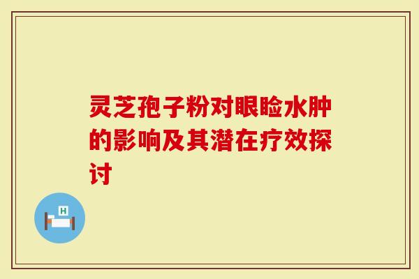 灵芝孢子粉对眼睑水肿的影响及其潜在疗效探讨