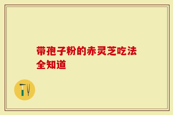 带孢子粉的赤灵芝吃法全知道