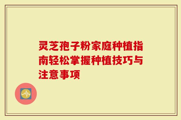 灵芝孢子粉家庭种植指南轻松掌握种植技巧与注意事项