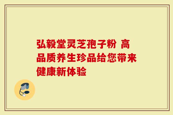弘毅堂灵芝孢子粉 高品质养生珍品给您带来健康新体验