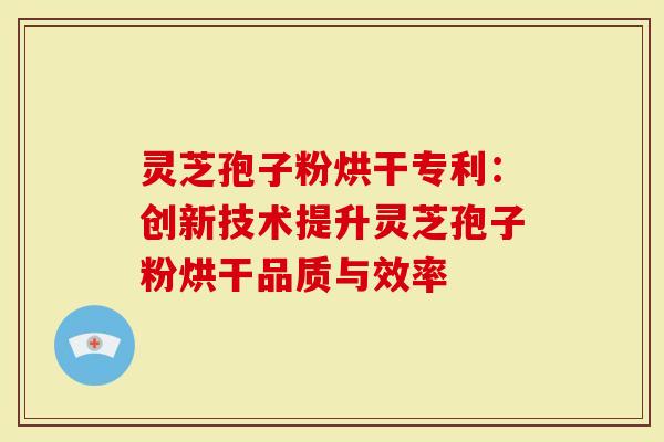 灵芝孢子粉烘干专利：创新技术提升灵芝孢子粉烘干品质与效率