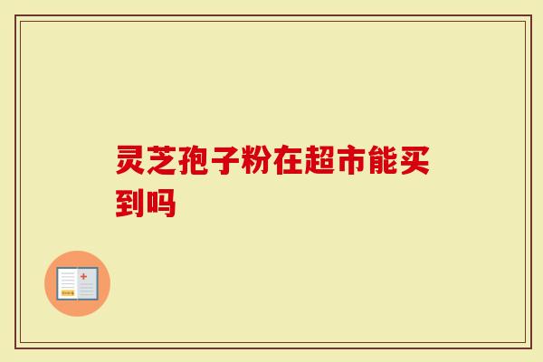 灵芝孢子粉在超市能买到吗-第1张图片-灵芝大师