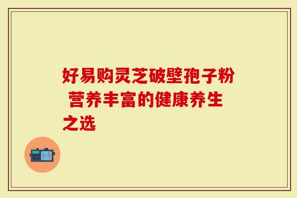 好易购灵芝破壁孢子粉 营养丰富的健康养生之选-第1张图片-灵芝大师 好易购灵芝破壁孢子粉 营养丰富的健康养生之选-第1张图片-灵芝大师