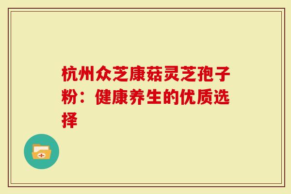 杭州众芝康菇灵芝孢子粉：健康养生的优质选择