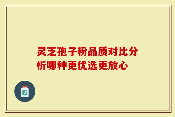 灵芝孢子粉品质对比分析哪种更优选更放心