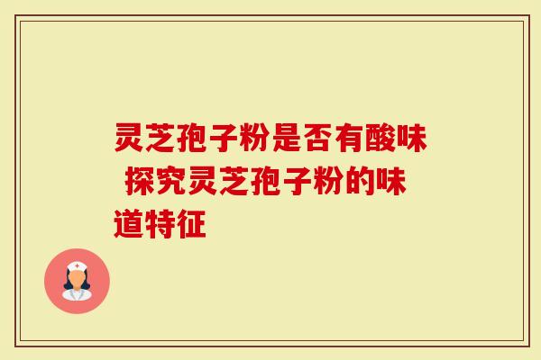 灵芝孢子粉是否有酸味 探究灵芝孢子粉的味道特征