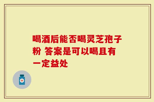 喝酒后能否喝灵芝孢子粉 答案是可以喝且有一定益处-第1张图片-灵芝大师 喝酒后能否喝灵芝孢子粉 答案是可以喝且有一定益处-第1张图片-灵芝大师