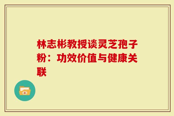 林志彬教授谈灵芝孢子粉：功效价值与健康关联