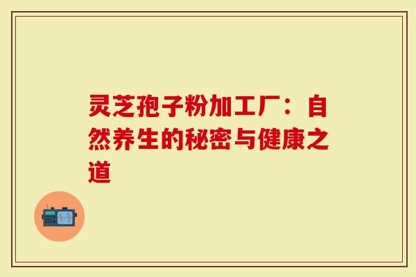 灵芝孢子粉加工厂：自然养生的秘密与健康之道