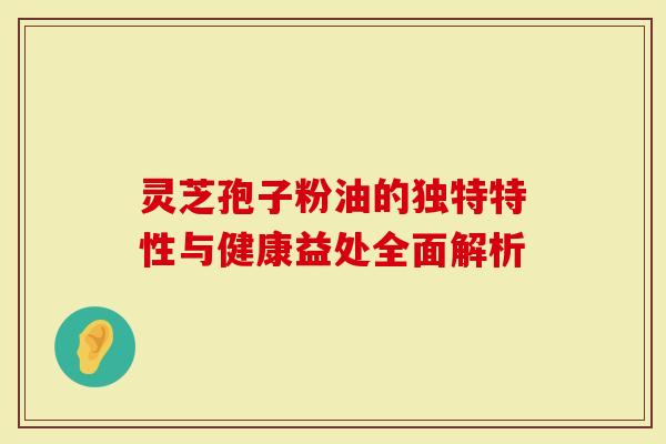 灵芝孢子粉油的独特特性与健康益处全面解析