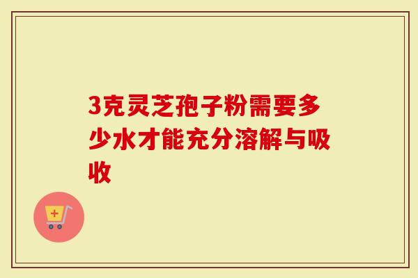 3克灵芝孢子粉需要多少水才能充分溶解与吸收