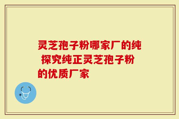 灵芝孢子粉哪家厂的纯 探究纯正灵芝孢子粉的优质厂家-第1张图片-灵芝大师 灵芝孢子粉哪家厂的纯 探究纯正灵芝孢子粉的优质厂家-第1张图片-灵芝大师