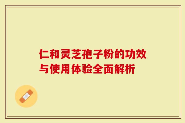 仁和灵芝孢子粉的功效与使用体验全面解析-第1张图片-灵芝大师 仁和灵芝孢子粉的功效与使用体验全面解析-第1张图片-灵芝大师