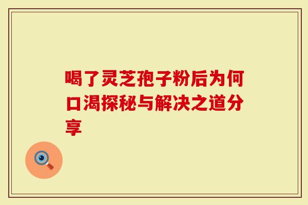 喝了灵芝孢子粉后为何口渴探秘与解决之道分享