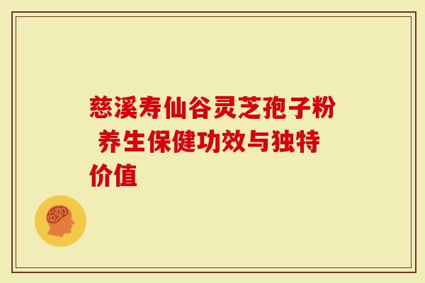慈溪寿仙谷灵芝孢子粉 养生保健功效与独特价值