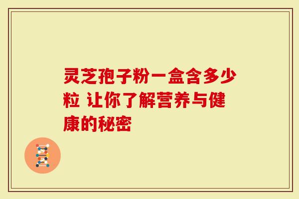 灵芝孢子粉一盒含多少粒 让你了解营养与健康的秘密