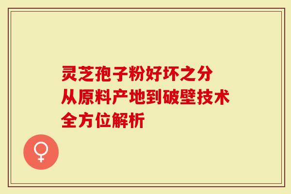 灵芝孢子粉好坏之分 从原料产地到破壁技术全方位解析