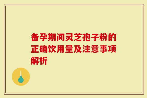 备孕期间灵芝孢子粉的正确饮用量及注意事项解析-第1张图片-灵芝大师 备孕期间灵芝孢子粉的正确饮用量及注意事项解析-第1张图片-灵芝大师