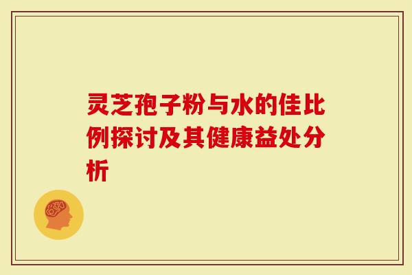 灵芝孢子粉与水的佳比例探讨及其健康益处分析-第1张图片-灵芝大师 灵芝孢子粉与水的佳比例探讨及其健康益处分析-第1张图片-灵芝大师