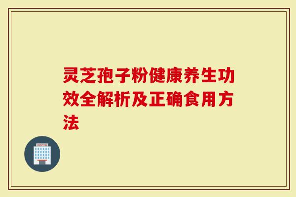 灵芝孢子粉健康养生功效全解析及正确食用方法