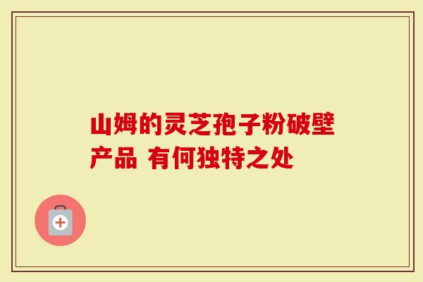 山姆的灵芝孢子粉破壁产品 有何独特之处-第1张图片-灵芝大师