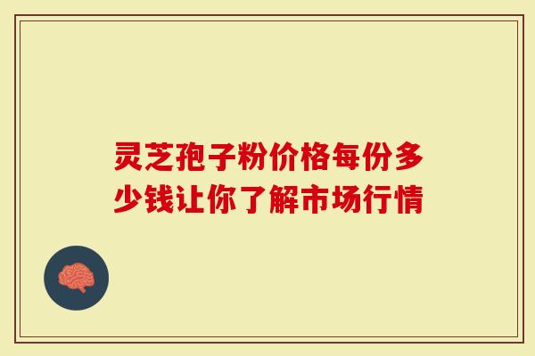 灵芝孢子粉价格每份多少钱让你了解市场行情