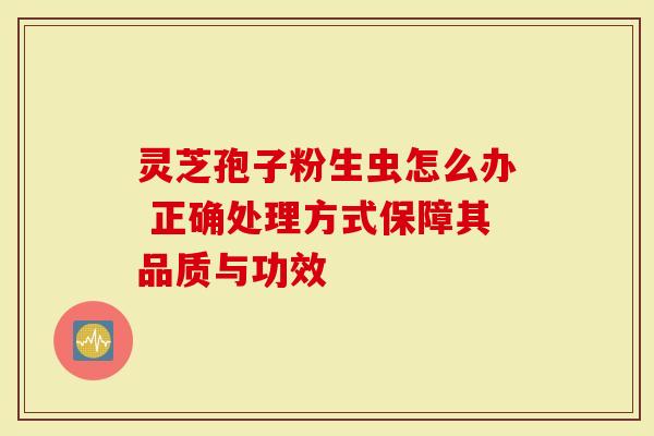 灵芝孢子粉生虫怎么办 正确处理方式保障其品质与功效-第1张图片-灵芝大师 灵芝孢子粉生虫怎么办 正确处理方式保障其品质与功效-第1张图片-灵芝大师