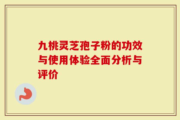 九桃灵芝孢子粉的功效与使用体验全面分析与评价