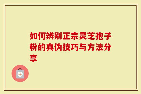 如何辨别正宗灵芝孢子粉的真伪技巧与方法分享-第1张图片-灵芝大师 如何辨别正宗灵芝孢子粉的真伪技巧与方法分享-第1张图片-灵芝大师