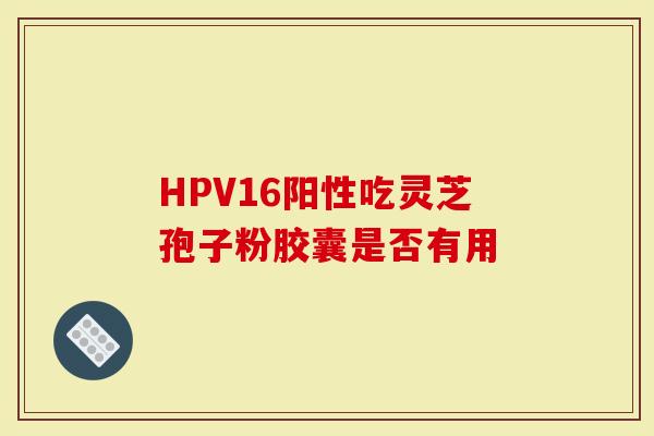 HPV16阳性吃灵芝孢子粉胶囊是否有用-第1张图片-灵芝大师 HPV16阳性吃灵芝孢子粉胶囊是否有用-第1张图片-灵芝大师