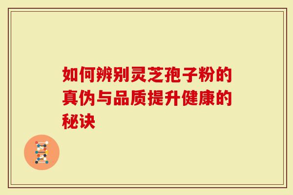 如何辨别灵芝孢子粉的真伪与品质提升健康的秘诀