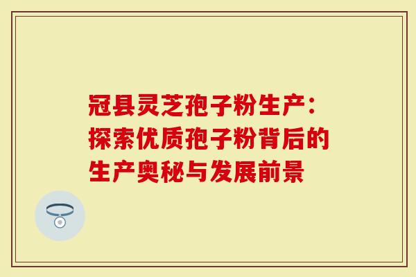 冠县灵芝孢子粉生产：探索优质孢子粉背后的生产奥秘与发展前景