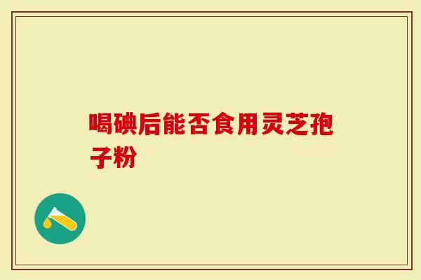 喝碘后能否食用灵芝孢子粉