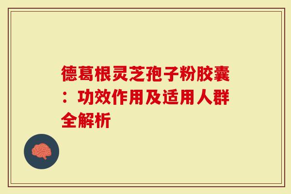 德葛根灵芝孢子粉胶囊：功效作用及适用人群全解析