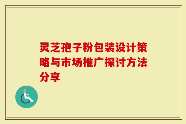 灵芝孢子粉包装设计策略与市场推广探讨方法分享