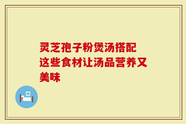 灵芝孢子粉煲汤搭配 这些食材让汤品营养又美味
