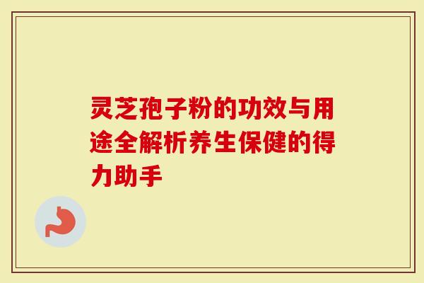 灵芝孢子粉的功效与用途全解析养生保健的得力助手