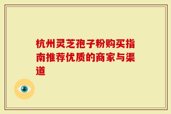 杭州灵芝孢子粉购买指南推荐优质的商家与渠道