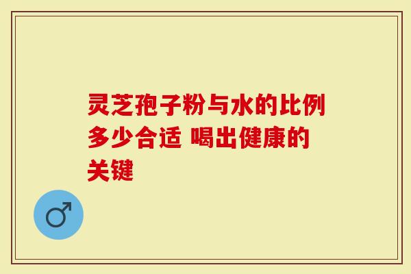 灵芝孢子粉与水的比例多少合适 喝出健康的关键