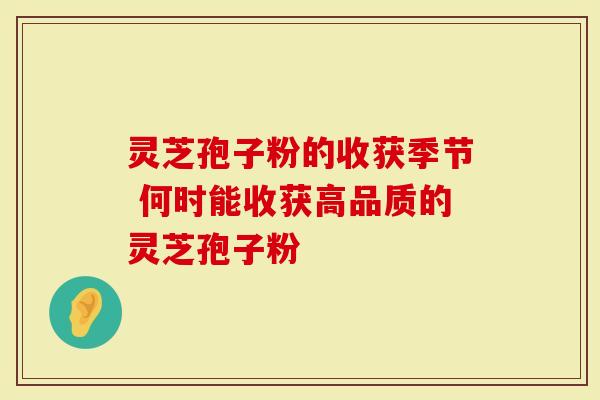 灵芝孢子粉的收获季节 何时能收获高品质的灵芝孢子粉